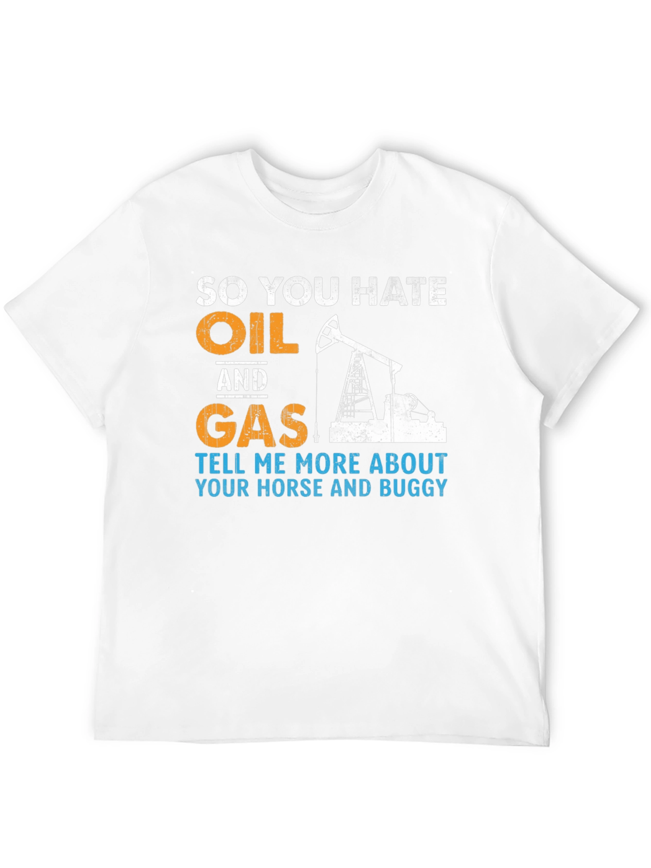 So You Hate Oil and Gas T-Shirt