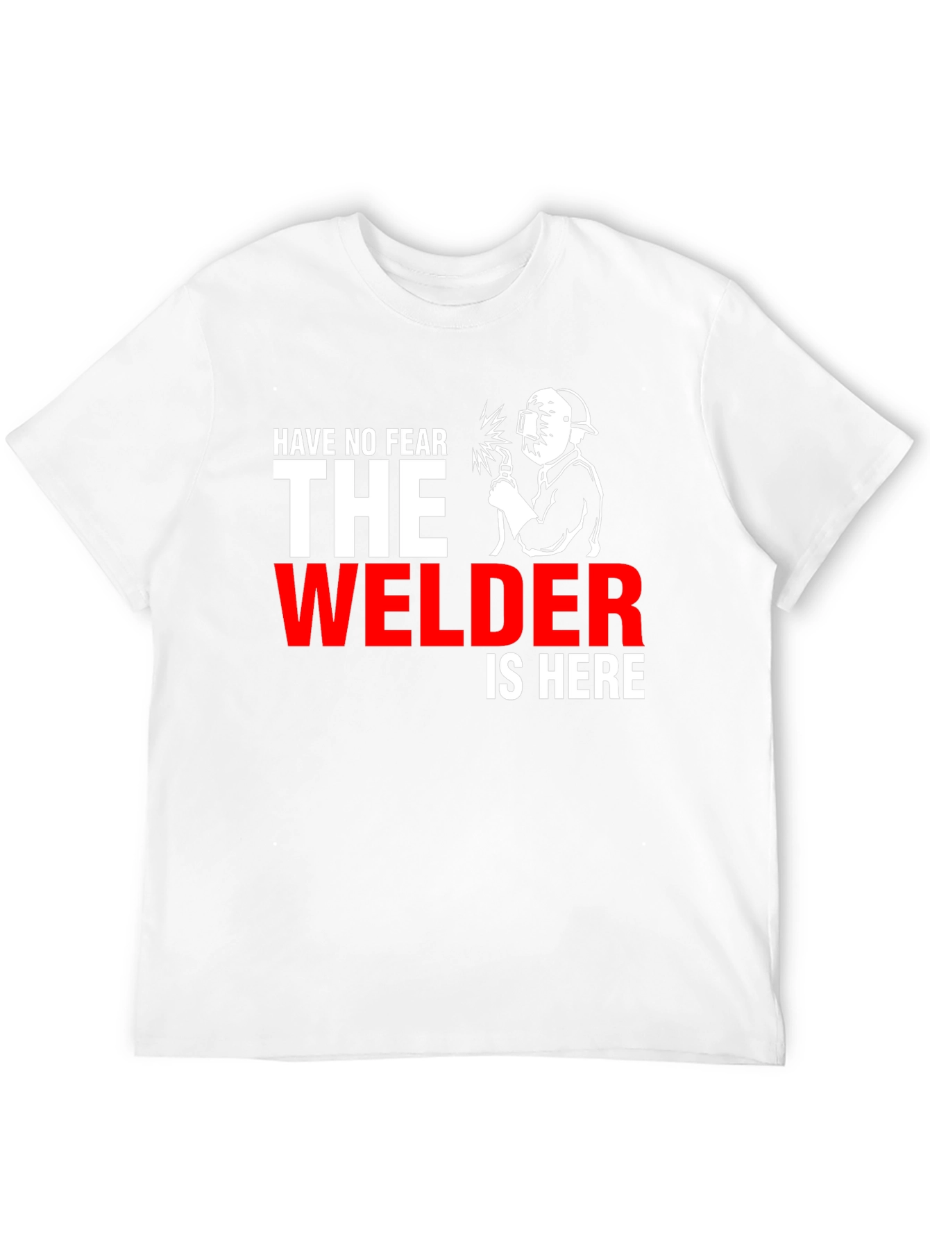 Welder T-Shirt: Have No Fear The Welder Is Here!